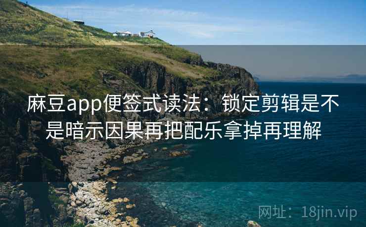 麻豆app便签式读法：锁定剪辑是不是暗示因果再把配乐拿掉再理解