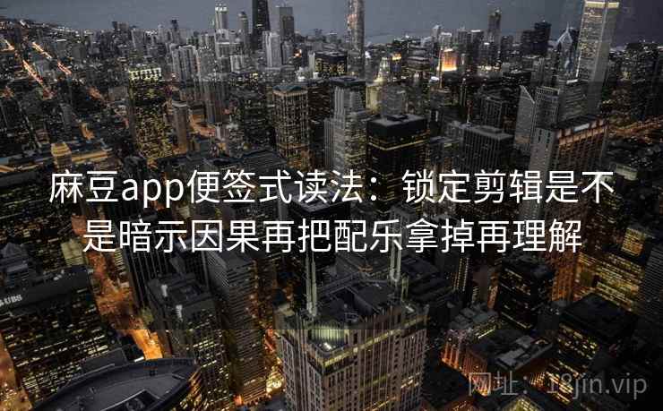 麻豆app便签式读法:锁定剪辑是不是暗示因果再把配乐拿掉再理解 麻豆app便签式读法:锁定剪辑是不是暗示因果再把配乐拿掉再理解