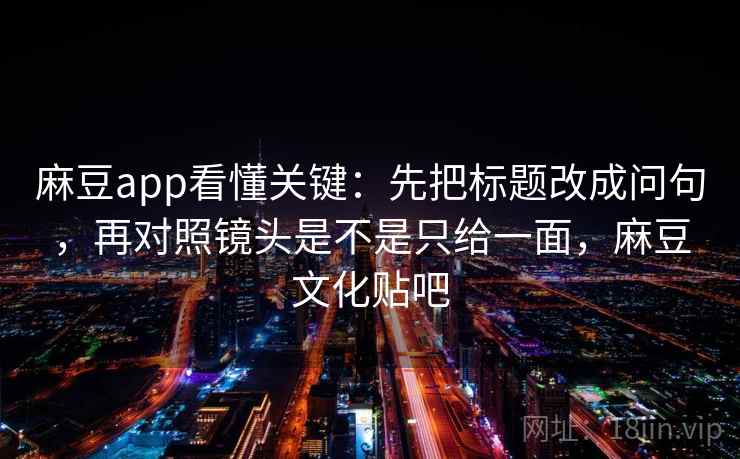 麻豆app看懂关键：先把标题改成问句，再对照镜头是不是只给一面，麻豆文化贴吧