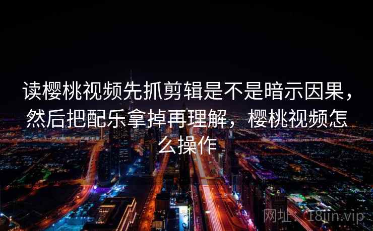 读樱桃视频先抓剪辑是不是暗示因果，然后把配乐拿掉再理解，樱桃视频怎么操作
