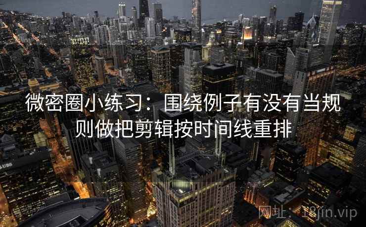微密圈小练习:围绕例子有没有当规则做把剪辑按时间线重排 微密圈小练习:围绕例子有没有当规则做把剪辑按时间线重排