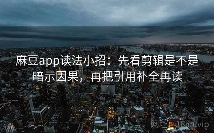 麻豆app读法小招：先看剪辑是不是暗示因果，再把引用补全再读