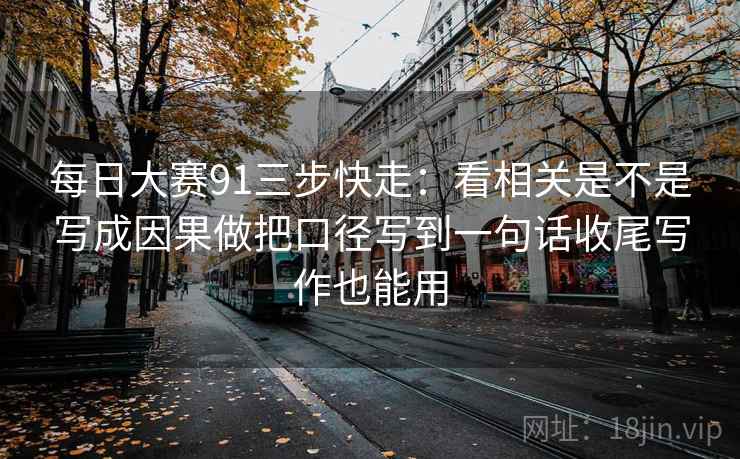 每日大赛91三步快走:看相关是不是写成因果做把口径写到一句话收尾写作也能用 每日大赛91三步快走:看相关是不是写成因果做把口径写到一句话收尾写作也能用