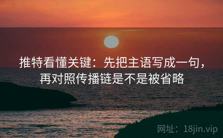 推特看懂关键:先把主语写成一句,再对照传播链是不是被省略 推特看懂关键:先把主语写成一句,再对照传播链是不是被省略