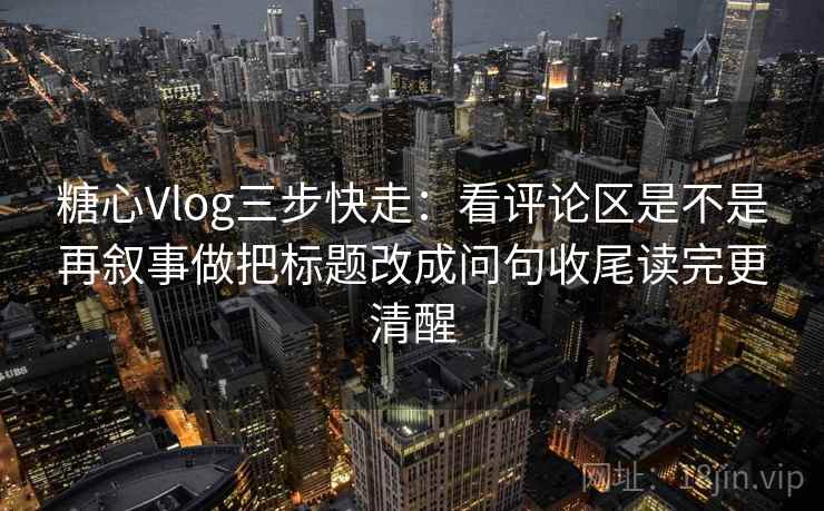 <strong>糖心vlog</strong>三步快走:看评论区是不是再叙事做把标题改成问句收尾读完更清醒