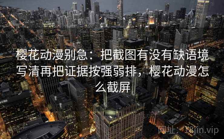 樱花动漫别急：把截图有没有缺语境写清再把证据按强弱排，樱花动漫怎么截屏