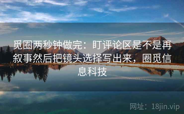 觅圈两秒钟做完：盯评论区是不是再叙事然后把镜头选择写出来，圈觅信息科技