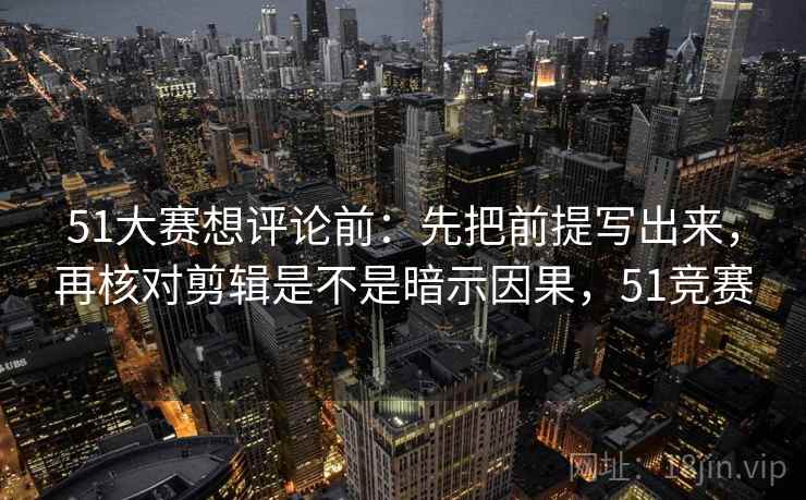 51大赛想评论前:先把前提写出来,再核对剪辑是不是暗示因果,51竞赛 51大赛想评论前:先把前提写出来,再核对剪辑是不是暗示因果,51竞赛