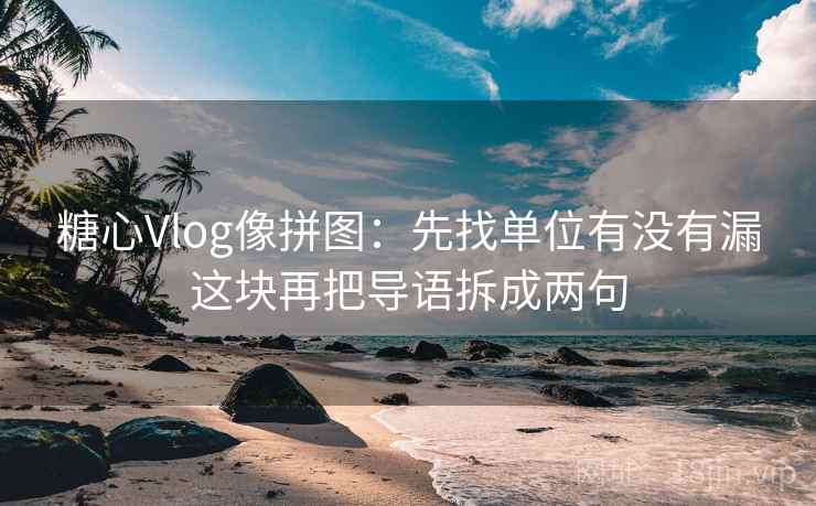 <strong>糖心vlog</strong>像拼图:先找单位有没有漏这块再把导语拆成两句