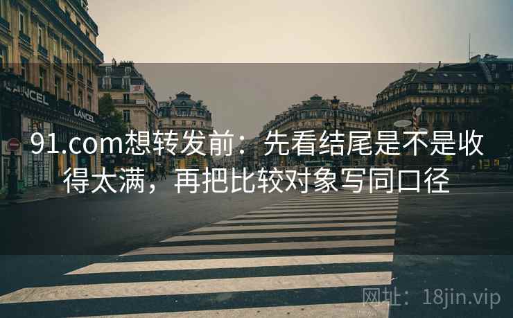 91.com想转发前:先看结尾是不是收得太满,再把比较对象写同口径 91.com想转发前:先看结尾是不是收得太满,再把比较对象写同口径