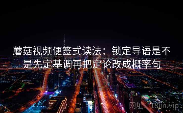 蘑菇视频便签式读法：锁定导语是不是先定基调再把定论改成概率句