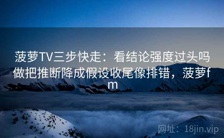 菠萝TV三步快走:看结论强度过头吗做把推断降成假设收尾像排错,菠萝fm 菠萝TV三步快走:看结论强度过头吗做把推断降成假设收尾像排错,菠萝fm