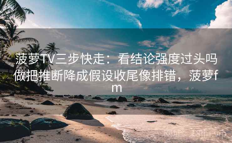 菠萝TV三步快走：看结论强度过头吗做把推断降成假设收尾像排错，菠萝fm