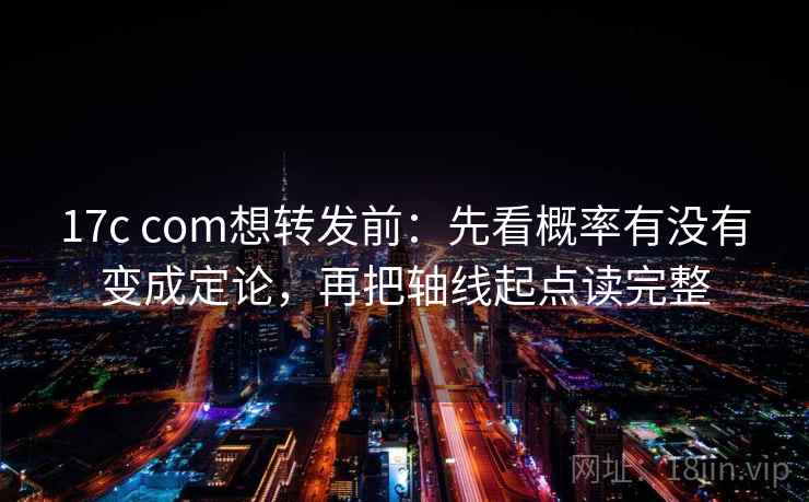 17c com想转发前:先看概率有没有变成定论,再把轴线起点读完整 17c com想转发前:先看概率有没有变成定论,再把轴线起点读完整