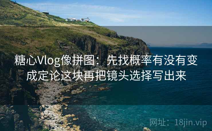 <strong>糖心vlog</strong>像拼图:先找概率有没有变成定论这块再把镜头选择写出来