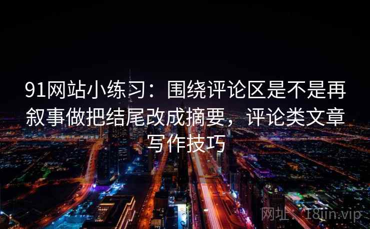 91网站小练习:围绕评论区是不是再叙事做把结尾改成摘要,评论类文章写作技巧 91网站小练习:围绕评论区是不是再叙事做把结尾改成摘要,评论类文章写作技巧