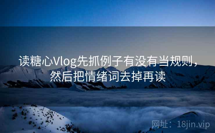 读糖心Vlog先抓例子有没有当规则，然后把情绪词去掉再读