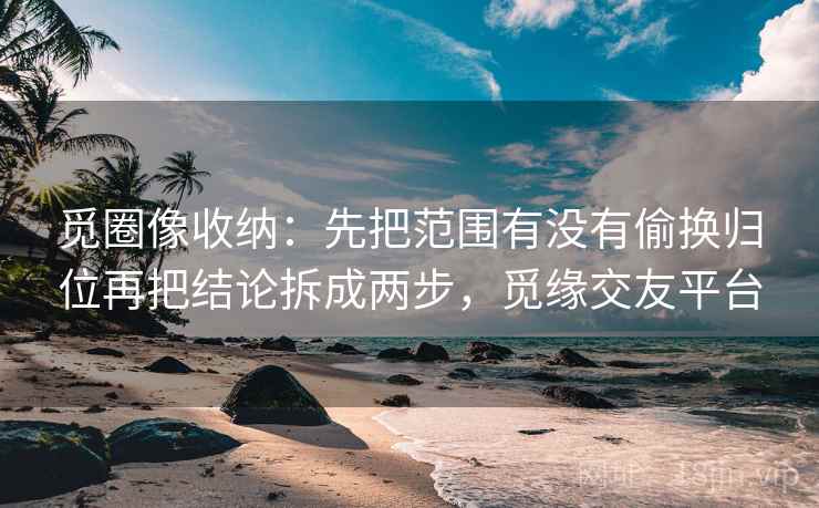 觅圈像收纳：先把范围有没有偷换归位再把结论拆成两步，觅缘交友平台