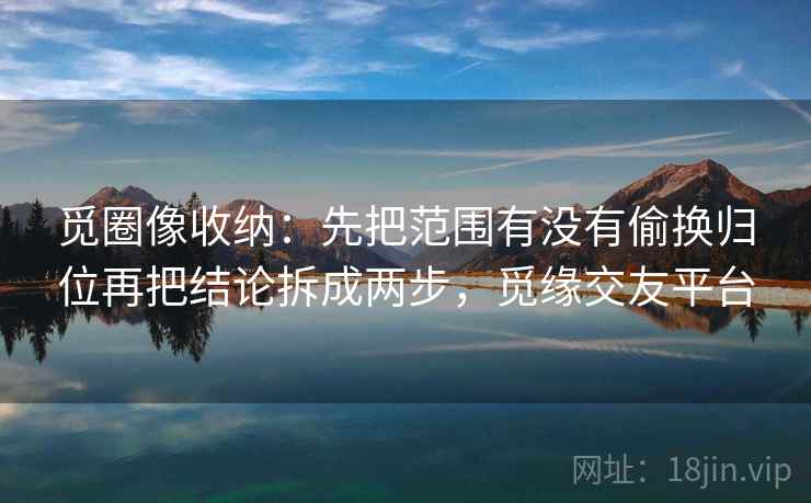 觅圈像收纳：先把范围有没有偷换归位再把结论拆成两步，觅缘交友平台