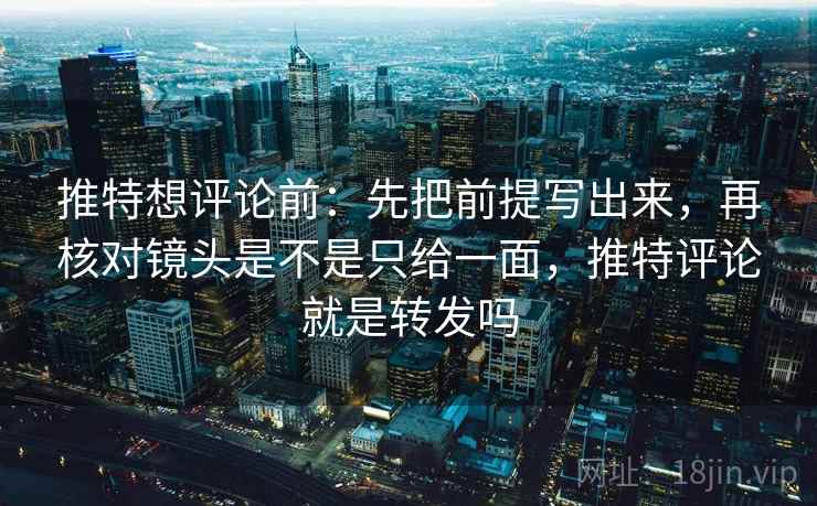 推特想评论前：先把前提写出来，再核对镜头是不是只给一面，推特评论就是转发吗