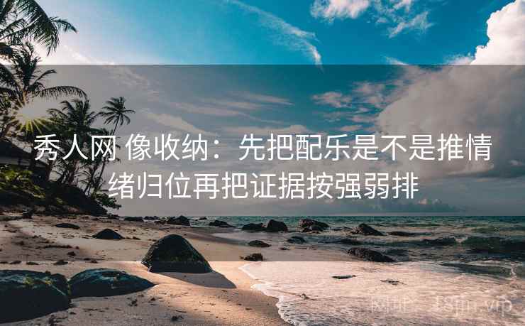 秀人网 像收纳:先把配乐是不是推情绪归位再把证据按强弱排 秀人网 像收纳:先把配乐是不是推情绪归位再把证据按强弱排