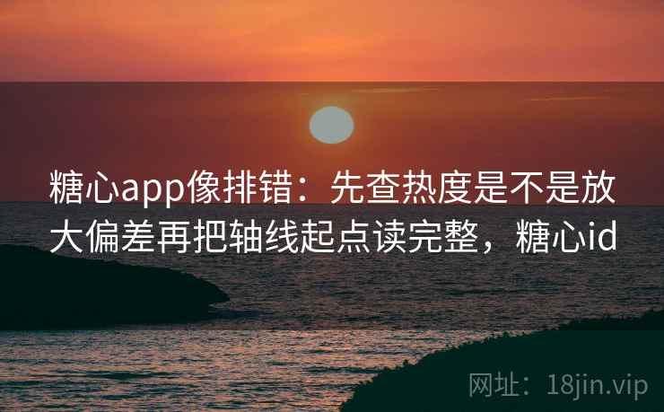<strong>糖心</strong>app像排错:先查热度是不是放大偏差再把轴线起点读完整,<strong>糖心</strong>id