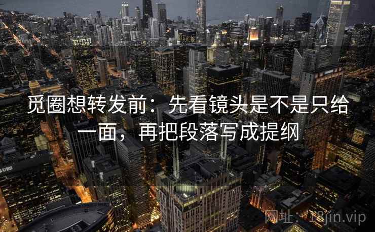 觅圈想转发前：先看镜头是不是只给一面，再把段落写成提纲