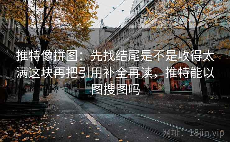 推特像拼图：先找结尾是不是收得太满这块再把引用补全再读，推特能以图搜图吗