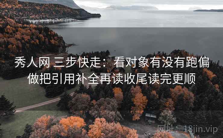 秀人网 三步快走：看对象有没有跑偏做把引用补全再读收尾读完更顺