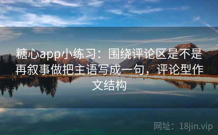 糖心app小练习：围绕评论区是不是再叙事做把主语写成一句，评论型作文结构