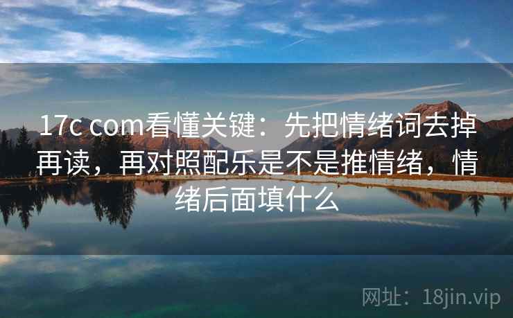 17c com看懂关键：先把情绪词去掉再读，再对照配乐是不是推情绪，情绪后面填什么