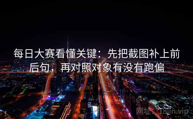 每日大赛看懂关键：先把截图补上前后句，再对照对象有没有跑偏