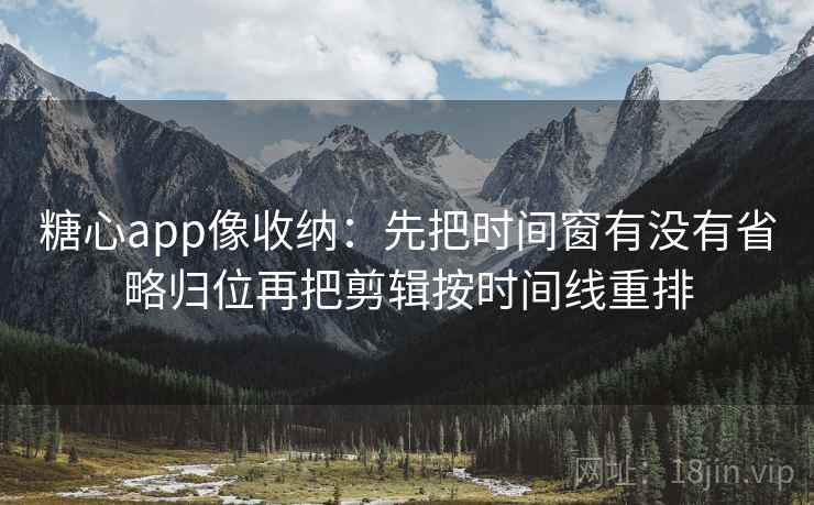 糖心app像收纳:先把时间窗有没有省略归位再把剪辑按时间线重排 糖心app像收纳:先把时间窗有没有省略归位再把剪辑按时间线重排