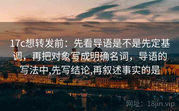 17c想转发前：先看导语是不是先定基调，再把对象写成明确名词，导语的写法中,先写结论,再叙述事实的是