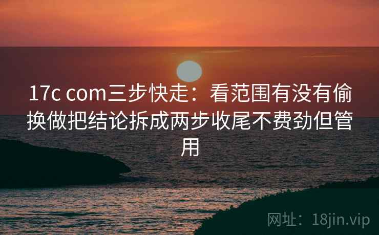 17c com三步快走：看范围有没有偷换做把结论拆成两步收尾不费劲但管用