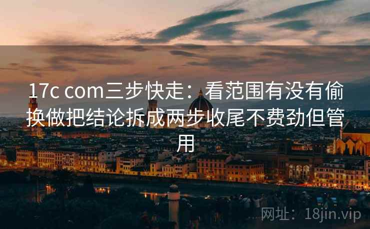 17c com三步快走:看范围有没有偷换做把结论拆成两步收尾不费劲但管用 17c com三步快走:看范围有没有偷换做把结论拆成两步收尾不费劲但管用