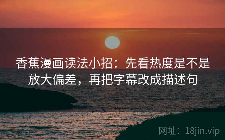 香蕉漫画读法小招:先看热度是不是放大偏差,再把字幕改成描述句