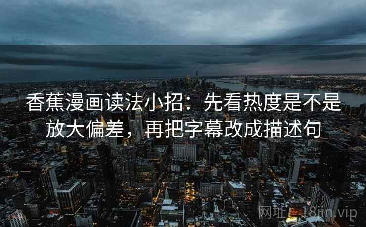 香蕉漫画读法小招:先看热度是不是放大偏差,再把字幕改成描述句 香蕉漫画读法小招:先看热度是不是放大偏差,再把字幕改成描述句