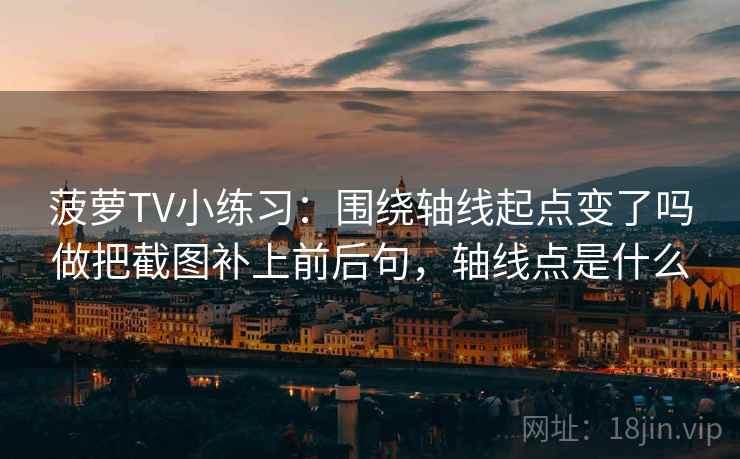 菠萝TV小练习:围绕轴线起点变了吗做把截图补上前后句,轴线点是什么 菠萝TV小练习:围绕轴线起点变了吗做把截图补上前后句,轴线点是什么