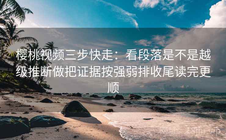 樱桃视频三步快走:看段落是不是越级推断做把证据按强弱排收尾读完更顺 樱桃视频三步快走:看段落是不是越级推断做把证据按强弱排收尾读完更顺