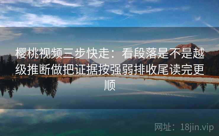 樱桃视频三步快走：看段落是不是越级推断做把证据按强弱排收尾读完更顺