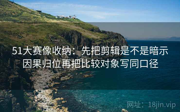 51大赛像收纳:先把剪辑是不是暗示因果归位再把比较对象写同口径 51大赛像收纳:先把剪辑是不是暗示因果归位再把比较对象写同口径