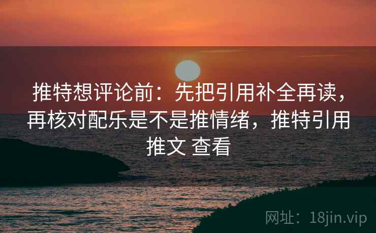 推特想评论前：先把引用补全再读，再核对配乐是不是推情绪，推特引用推文 查看