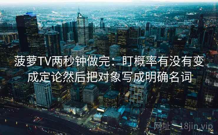 菠萝TV两秒钟做完:盯概率有没有变成定论然后把对象写成明确名词