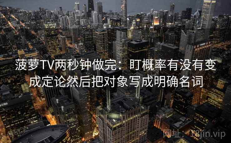 菠萝TV两秒钟做完:盯概率有没有变成定论然后把对象写成明确名词 菠萝TV两秒钟做完:盯概率有没有变成定论然后把对象写成明确名词