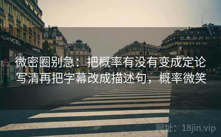微密圈别急:把概率有没有变成定论写清再把字幕改成描述句,概率微笑 微密圈别急:把概率有没有变成定论写清再把字幕改成描述句,概率微笑