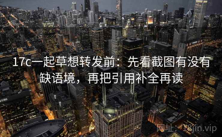 17c一起草想转发前:先看截图有没有缺语境,再把引用补全再读 17c一起草想转发前:先看截图有没有缺语境,再把引用补全再读