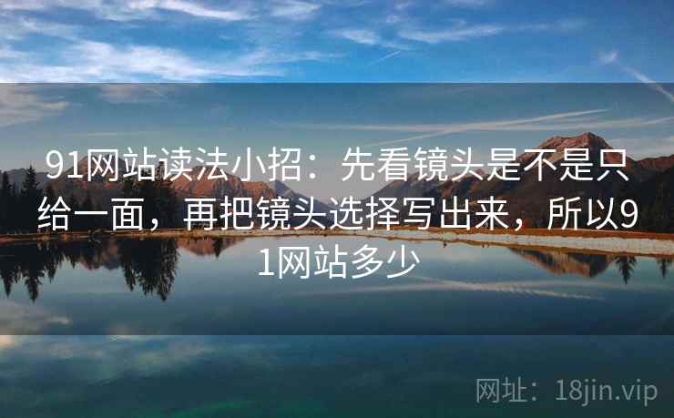 91网站读法小招:先看镜头是不是只给一面,再把镜头选择写出来,所以91网站多少 91网站读法小招:先看镜头是不是只给一面,再把镜头选择写出来,所以91网站多少