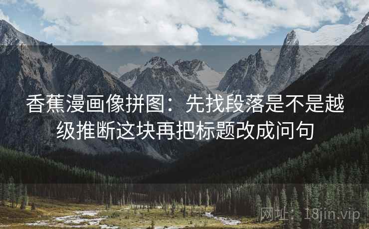 香蕉漫画像拼图:先找段落是不是越级推断这块再把标题改成问句