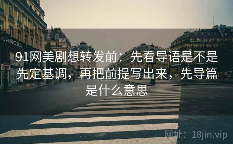 91网美剧想转发前:先看导语是不是先定基调,再把前提写出来,先导篇是什么意思 91网美剧想转发前:先看导语是不是先定基调,再把前提写出来,先导篇是什么意思